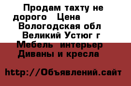 Продам тахту не дорого › Цена ­ 4 000 - Вологодская обл., Великий Устюг г. Мебель, интерьер » Диваны и кресла   